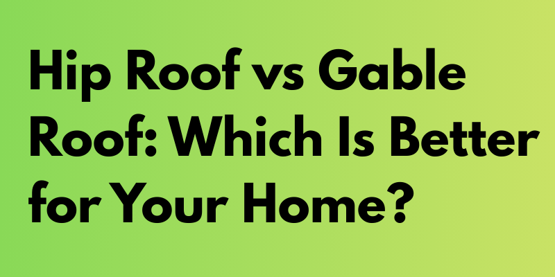 Hip Roof vs Gable Roof: Which Is Better for Your Home?
