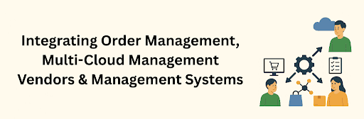 A digital illustration showing interconnected icons of clouds, shopping carts, gears, and checklists with professionals collaborating, symbolizing “Integrating Order Management, Multi-Cloud Management Vendors & Management Systems.